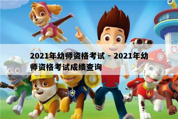 2021年幼师资格考试 - 2021年幼师资格考试成绩查询