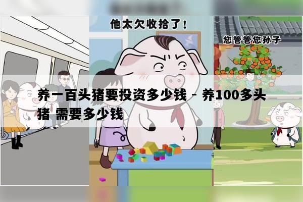 养一百头猪要投资多少钱 - 养100多头猪 需要多少钱