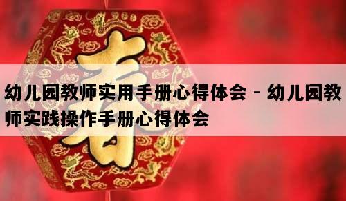 幼儿园教师实用手册心得体会 - 幼儿园教师实践操作手册心得体会