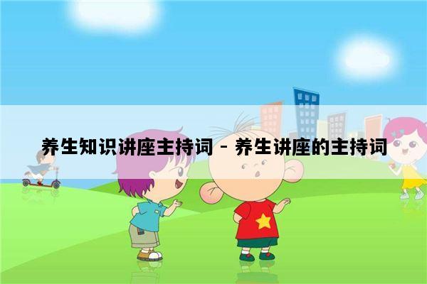 养生知识讲座主持词 - 养生讲座的主持词