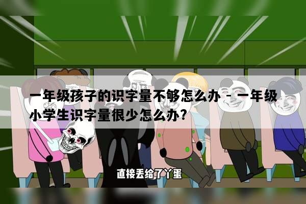 一年级孩子的识字量不够怎么办 - 一年级小学生识字量很少怎么办?