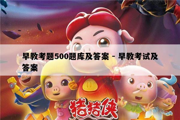 早教考题500题库及答案 - 早教考试及答案