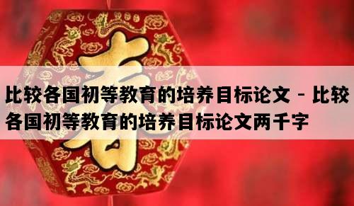 比较各国初等教育的培养目标论文 - 比较各国初等教育的培养目标论文两千字