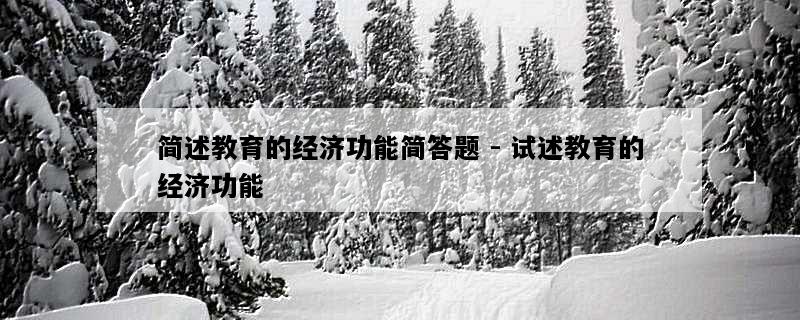 简述教育的经济功能简答题 - 试述教育的经济功能