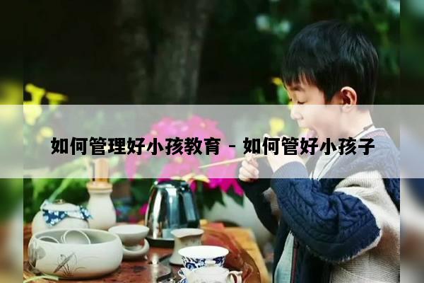 如何管理好小孩教育 - 如何管好小孩子