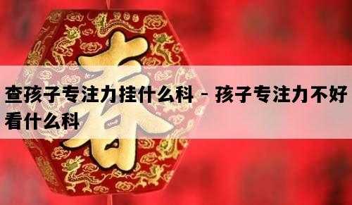 查孩子专注力挂什么科 - 孩子专注力不好看什么科