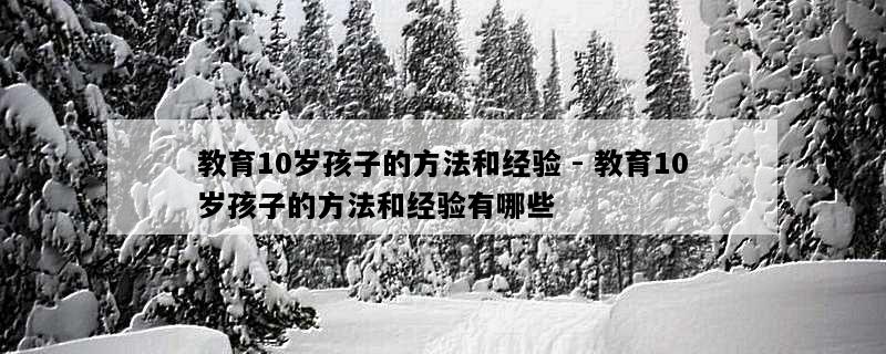 教育10岁孩子的方法和经验 - 教育10岁孩子的方法和经验有哪些