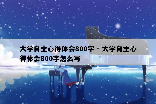 大学自主心得体会800字 - 大学自主心得体会800字怎么写