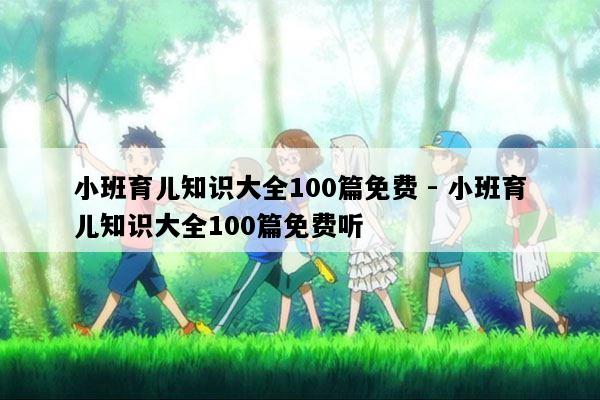 小班育儿知识大全100篇免费 - 小班育儿知识大全100篇免费听