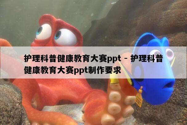 护理科普健康教育大赛ppt - 护理科普健康教育大赛ppt制作要求