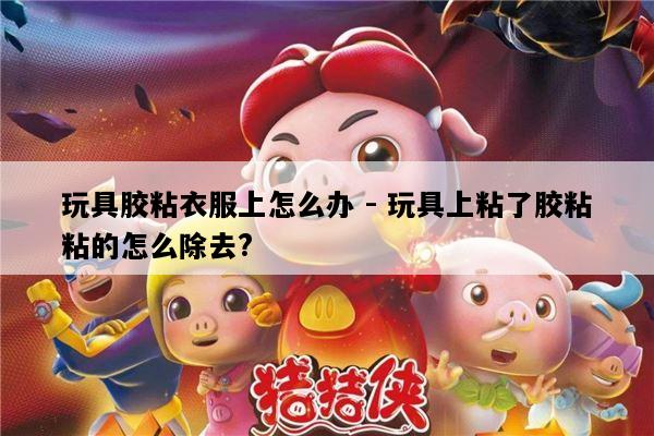 玩具胶粘衣服上怎么办 - 玩具上粘了胶粘粘的怎么除去?