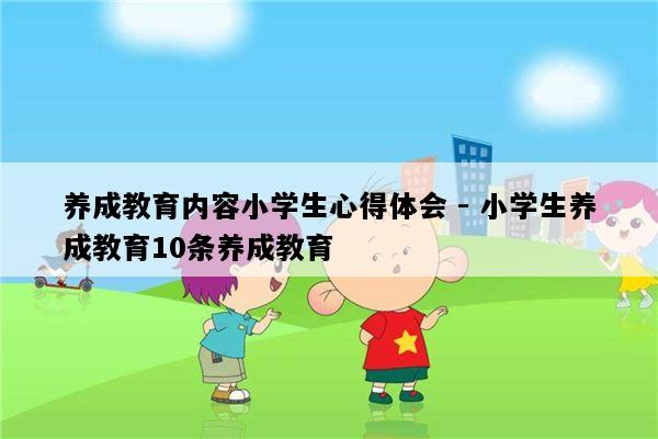 养成教育内容小学生心得体会 - 小学生养成教育10条养成教育