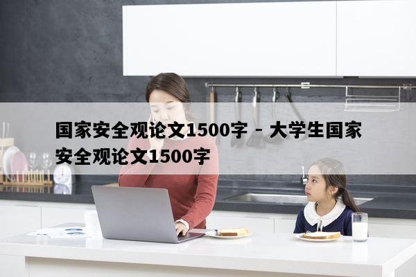 国家安全观论文1500字 - 大学生国家安全观论文1500字