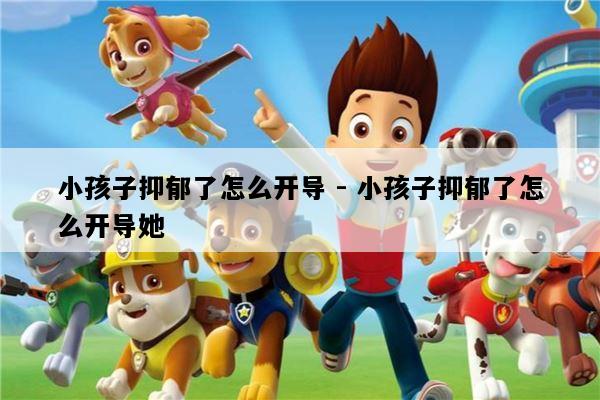 小孩子抑郁了怎么开导 - 小孩子抑郁了怎么开导她