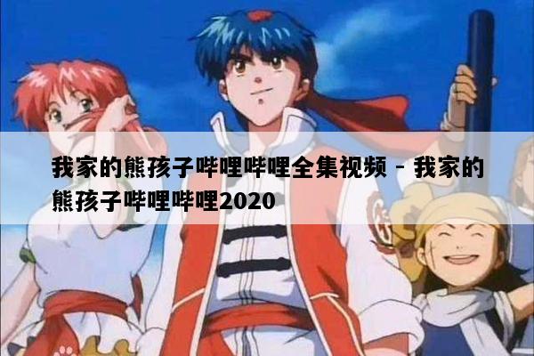 我家的熊孩子哔哩哔哩全集视频 - 我家的熊孩子哔哩哔哩2020