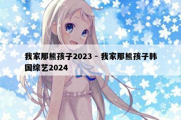 我家那熊孩子2023 - 我家那熊孩子韩国综艺2024