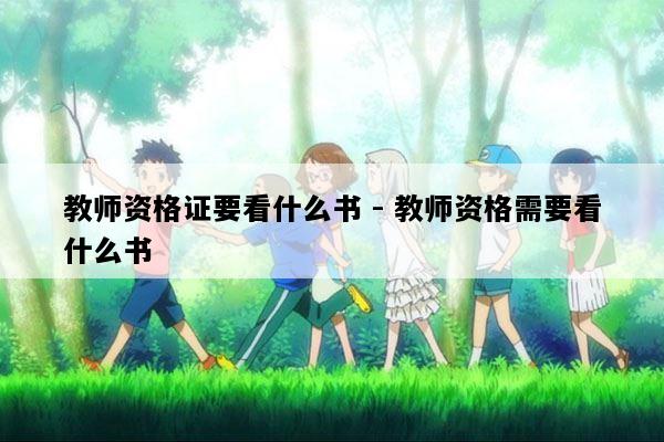 教师资格证要看什么书 - 教师资格需要看什么书