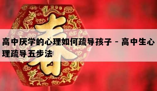 高中厌学的心理如何疏导孩子 - 高中生心理疏导五步法