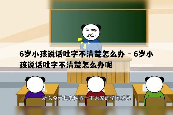 6岁小孩说话吐字不清楚怎么办 - 6岁小孩说话吐字不清楚怎么办呢