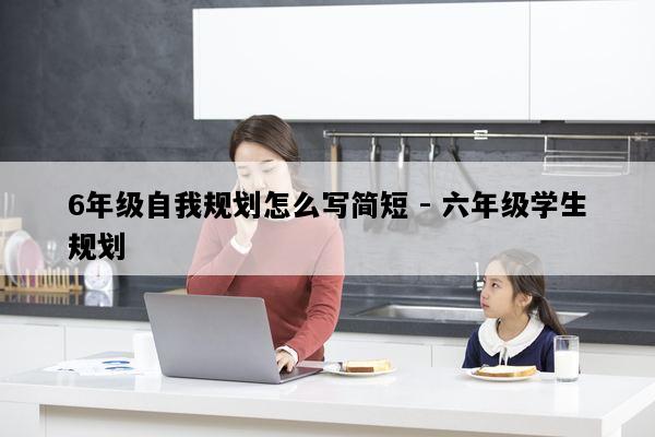 6年级自我规划怎么写简短 - 六年级学生规划