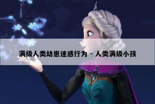 满级人类幼崽迷惑行为 - 人类满级小孩