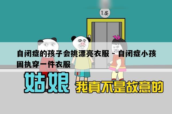 自闭症的孩子会挑漂亮衣服 - 自闭症小孩固执穿一件衣服