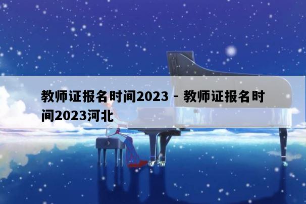 教师证报名时间2023 - 教师证报名时间2023河北