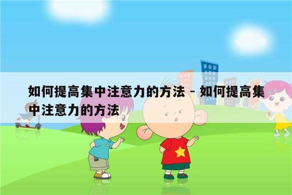 如何提高集中注意力的方法 - 如何提高集中注意力的方法