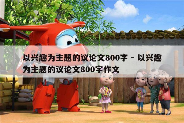 以兴趣为主题的议论文800字 - 以兴趣为主题的议论文800字作文