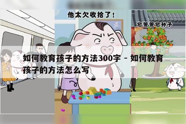 如何教育孩子的方法300字 - 如何教育孩子的方法怎么写