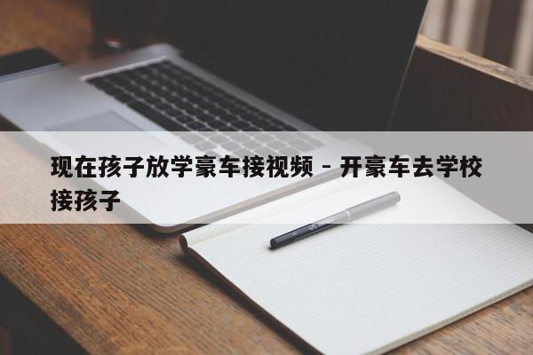 现在孩子放学豪车接视频 - 开豪车去学校接孩子