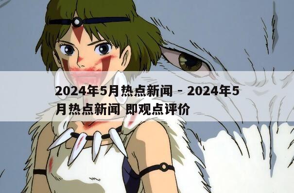 2024年5月热点新闻 - 2024年5月热点新闻 即观点评价