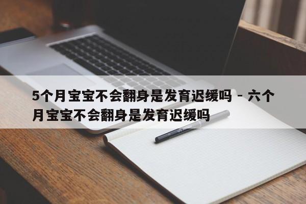 5个月宝宝不会翻身是发育迟缓吗 - 六个月宝宝不会翻身是发育迟缓吗