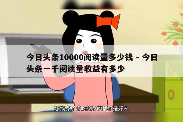 今日头条10000阅读量多少钱 - 今日头条一千阅读量收益有多少