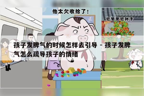 孩子发脾气的时候怎样去引导 - 孩子发脾气怎么疏导孩子的情绪