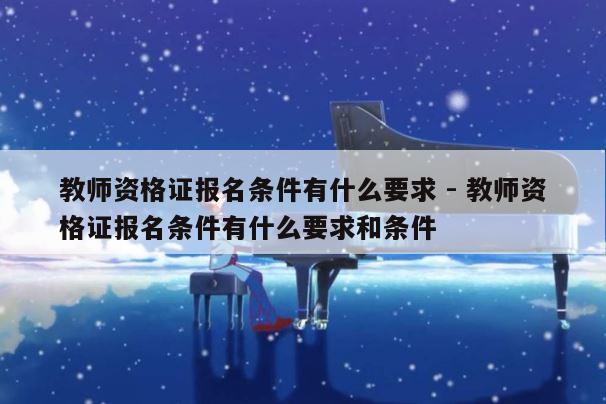 教师资格证报名条件有什么要求 - 教师资格证报名条件有什么要求和条件