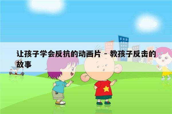 让孩子学会反抗的动画片 - 教孩子反击的故事