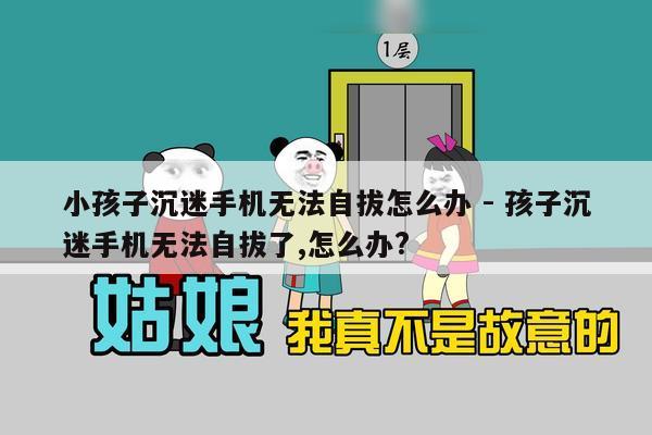 小孩子沉迷手机无法自拔怎么办 - 孩子沉迷手机无法自拔了,怎么办?