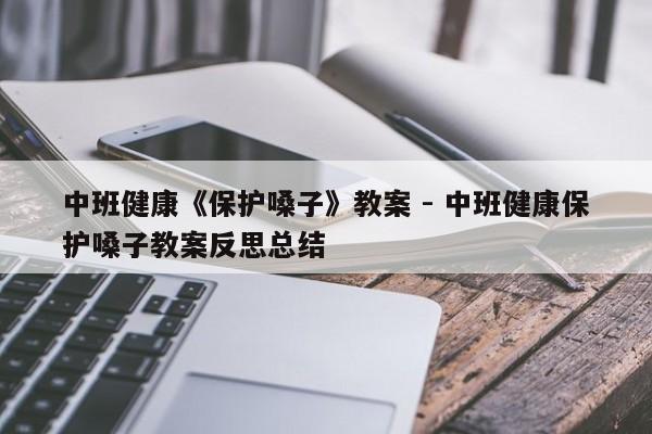 中班健康《保护嗓子》教案 - 中班健康保护嗓子教案反思总结