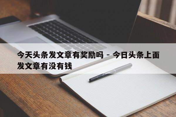 今天头条发文章有奖励吗 - 今日头条上面发文章有没有钱