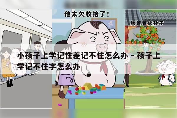 小孩子上学记性差记不住怎么办 - 孩子上学记不住字怎么办