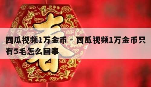 西瓜视频1万金币 - 西瓜视频1万金币只有5毛怎么回事