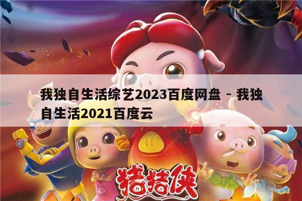 我独自生活综艺2023百度网盘 - 我独自生活2021百度云