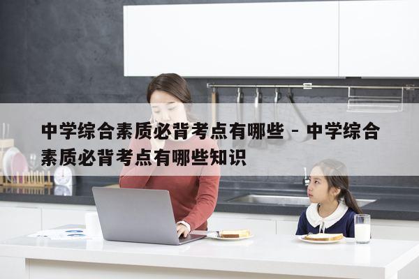 中学综合素质必背考点有哪些 - 中学综合素质必背考点有哪些知识