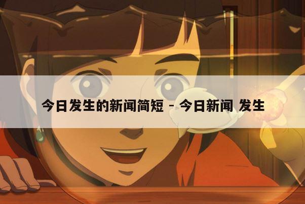 今日发生的新闻简短 - 今日新闻 发生
