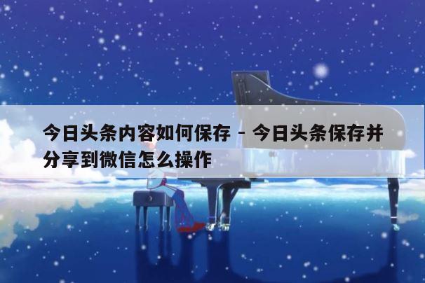 今日头条内容如何保存 - 今日头条保存并分享到微信怎么操作