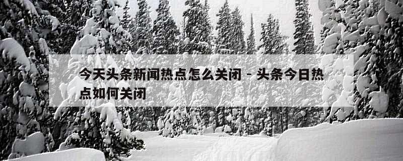 今天头条新闻热点怎么关闭 - 头条今日热点如何关闭