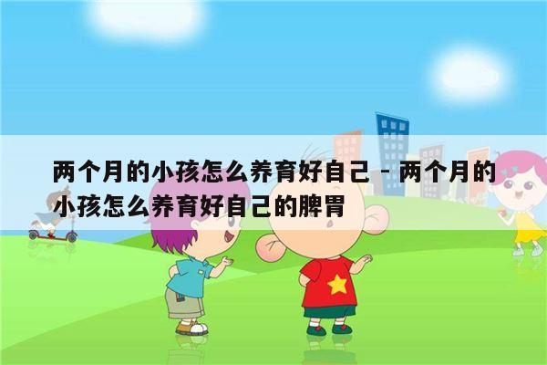 两个月的小孩怎么养育好自己 - 两个月的小孩怎么养育好自己的脾胃