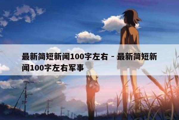 最新简短新闻100字左右 - 最新简短新闻100字左右军事