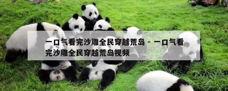 一口气看完沙雕全民穿越荒岛 - 一口气看完沙雕全民穿越荒岛视频